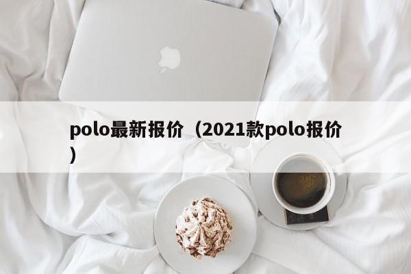 polo最新报价（2021款polo报价）