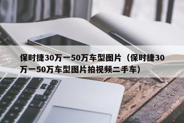 保时捷30万一50万车型图片（保时捷30万一50万车型图片拍视频二手车）