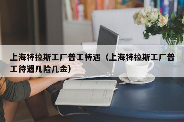 上海特拉斯工厂普工待遇（上海特拉斯工厂普工待遇几险几金）