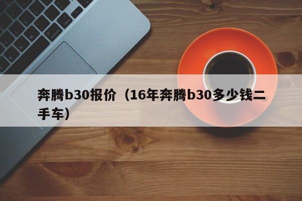 奔腾b30报价（16年奔腾b30多少钱二手车）