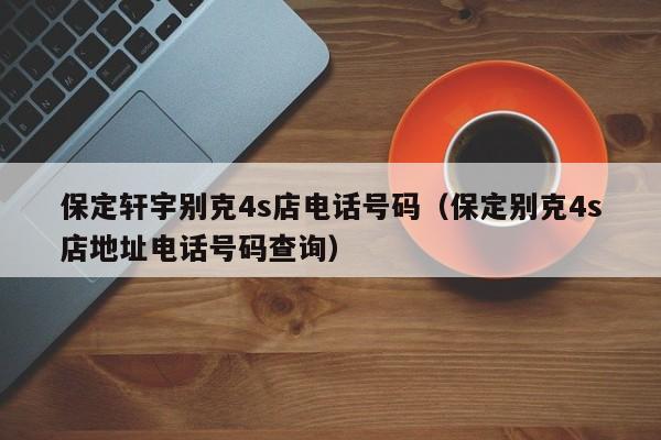 保定轩宇别克4s店电话号码（保定别克4s店地址电话号码查询）