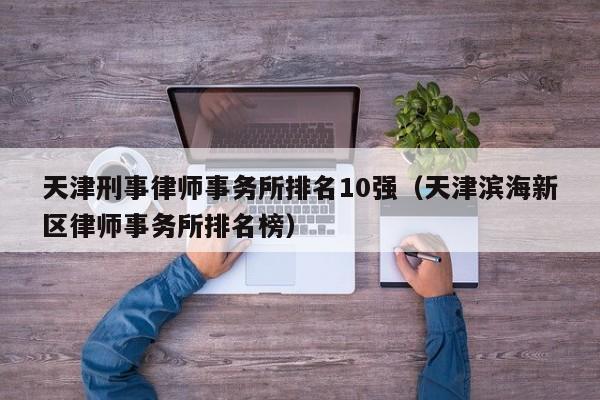 天津刑事律师事务所排名10强（天津滨海新区律师事务所排名榜）