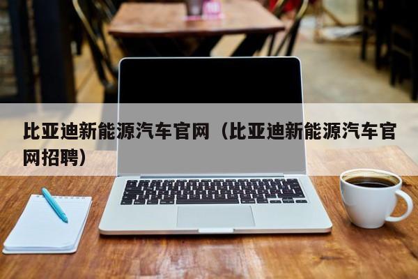 比亚迪新能源汽车官网（比亚迪新能源汽车官网招聘）