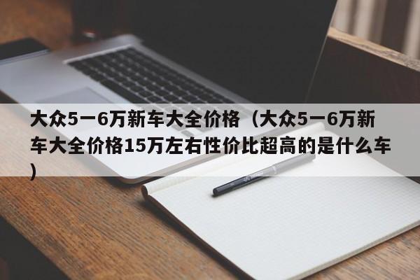 大众5一6万新车大全价格（大众5一6万新车大全价格15万左右性价比超高的是什么车）