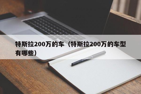 特斯拉200万的车（特斯拉200万的车型有哪些）