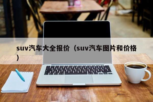 suv汽车大全报价（suv汽车图片和价格）