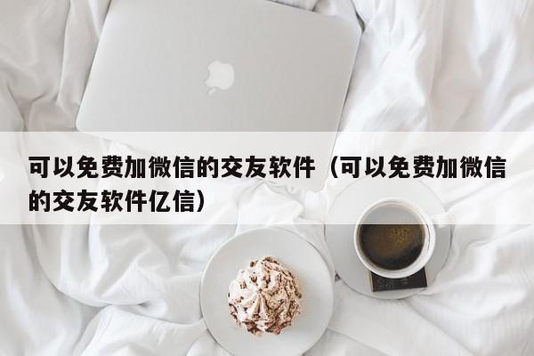 可以免费加微信的交友软件（可以免费加微信的交友软件亿信）