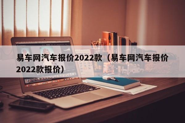 易车网汽车报价2022款（易车网汽车报价2022款报价）