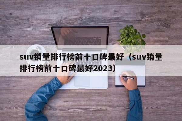 suv销量排行榜前十口碑最好（suv销量排行榜前十口碑最好2023）