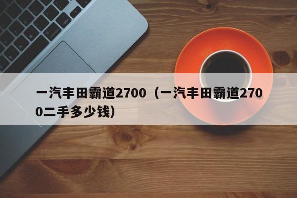 一汽丰田霸道2700（一汽丰田霸道2700二手多少钱）