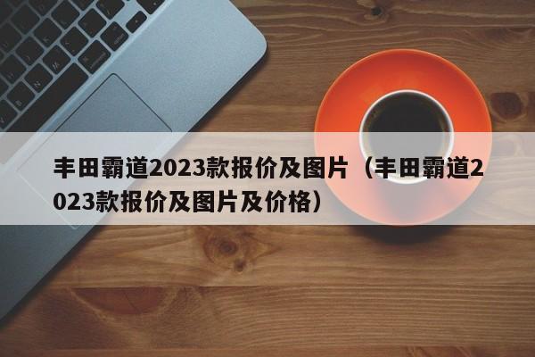 丰田霸道2023款报价及图片（丰田霸道2023款报价及图片及价格）