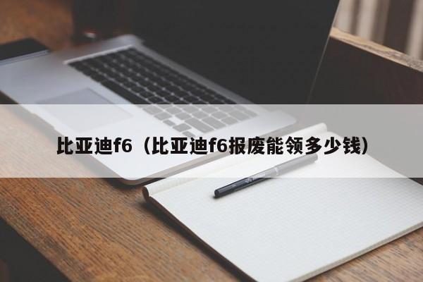 比亚迪f6（比亚迪f6报废能领多少钱）