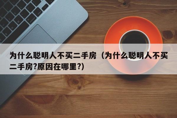 为什么聪明人不买二手房（为什么聪明人不买二手房?原因在哪里?）