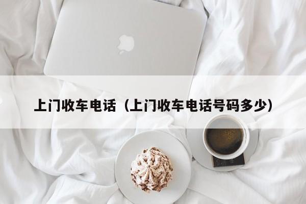 上门收车电话（上门收车电话号码多少）