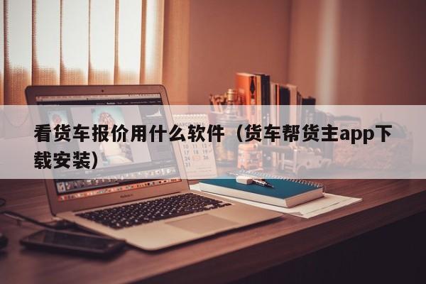 看货车报价用什么软件（货车帮货主app下载安装）