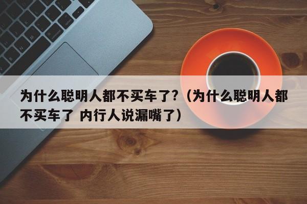 为什么聪明人都不买车了?（为什么聪明人都不买车了 内行人说漏嘴了）