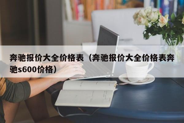 奔驰报价大全价格表（奔驰报价大全价格表奔驰s600价格）