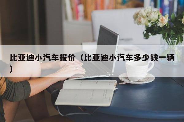 比亚迪小汽车报价（比亚迪小汽车多少钱一辆）