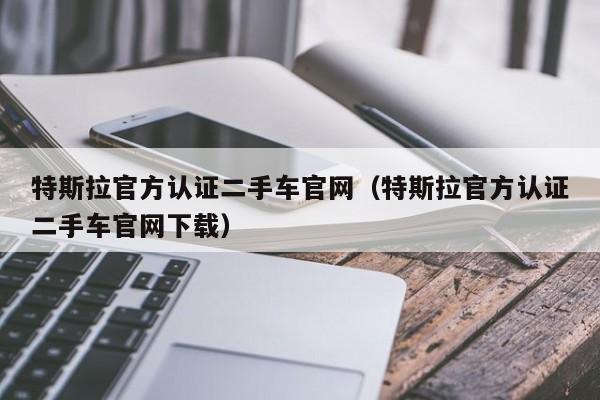 特斯拉官方认证二手车官网（特斯拉官方认证二手车官网下载）