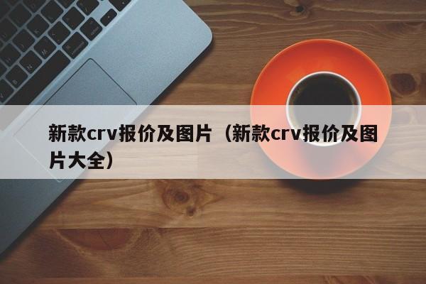 新款crv报价及图片（新款crv报价及图片大全）