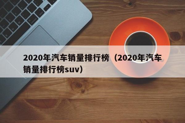 2020年汽车销量排行榜（2020年汽车销量排行榜suv）