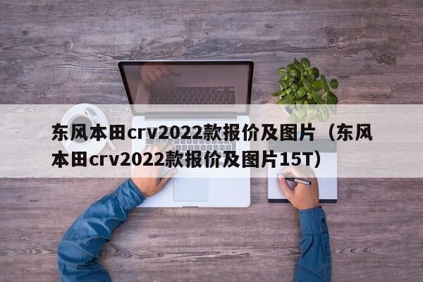 东风本田crv2022款报价及图片（东风本田crv2022款报价及图片15T）