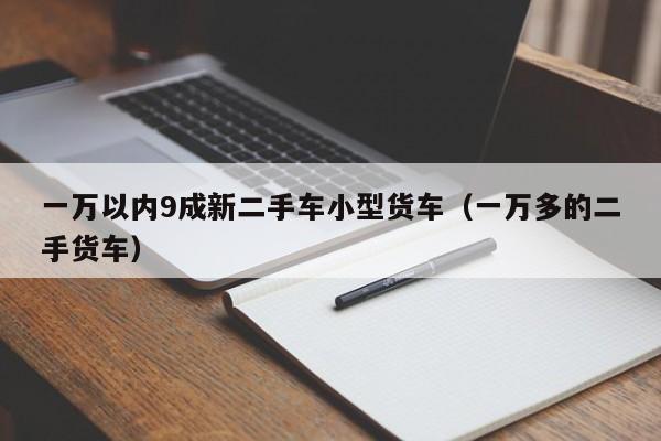 一万以内9成新二手车小型货车（一万多的二手货车）