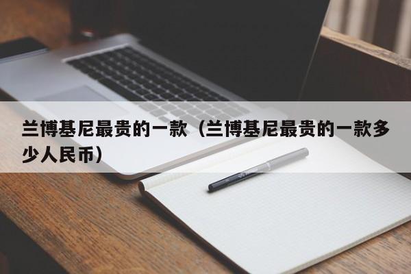 兰博基尼最贵的一款（兰博基尼最贵的一款多少人民币）