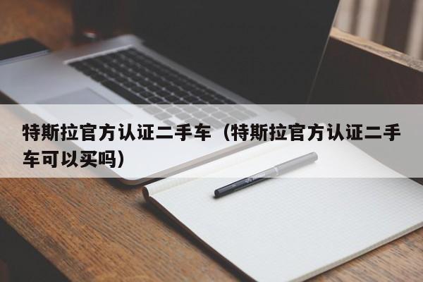 特斯拉官方认证二手车（特斯拉官方认证二手车可以买吗）