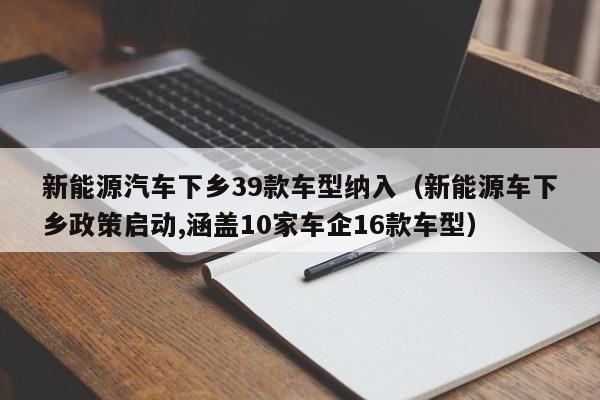 新能源汽车下乡39款车型纳入（新能源车下乡政策启动,涵盖10家车企16款车型）