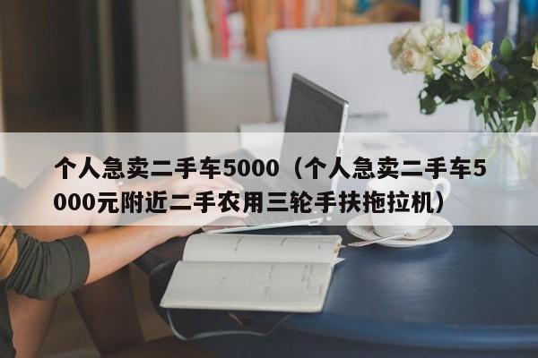 个人急卖二手车5000（个人急卖二手车5000元附近二手农用三轮手扶拖拉机）