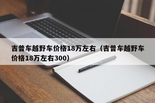 吉普车越野车价格18万左右（吉普车越野车价格18万左右300）