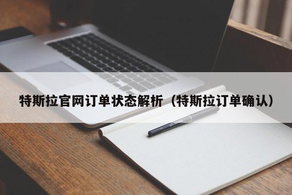 特斯拉官网订单状态解析（特斯拉订单确认）