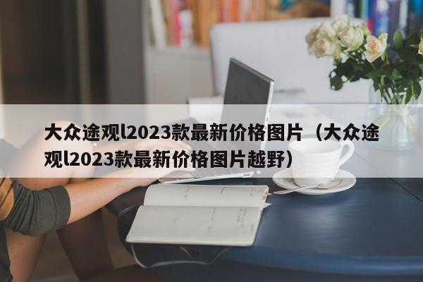 大众途观l2023款最新价格图片（大众途观l2023款最新价格图片越野）