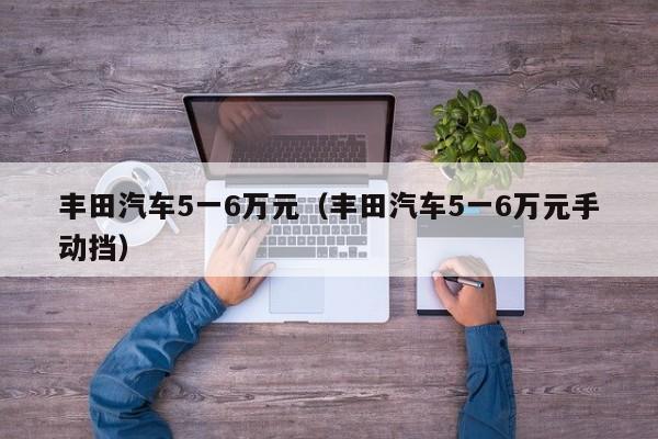 丰田汽车5一6万元（丰田汽车5一6万元手动挡）