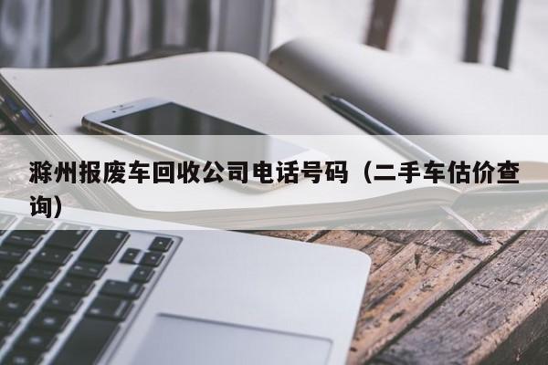 滁州报废车回收公司电话号码（二手车估价查询）