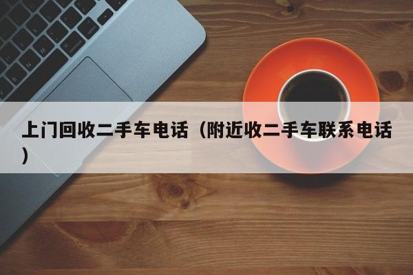 上门回收二手车电话（附近收二手车联系电话）