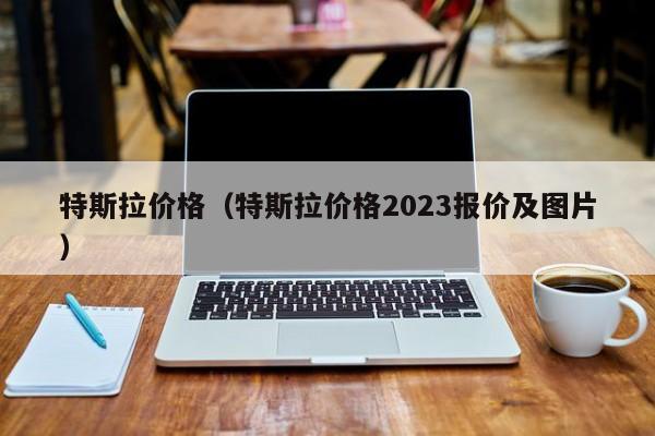 特斯拉价格（特斯拉价格2023报价及图片）