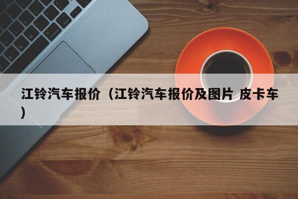 江铃汽车报价（江铃汽车报价及图片 皮卡车）