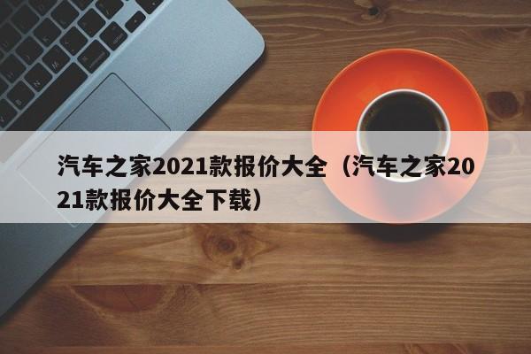 汽车之家2021款报价大全（汽车之家2021款报价大全下载）