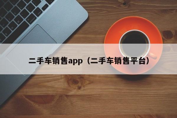 二手车销售app（二手车销售平台）