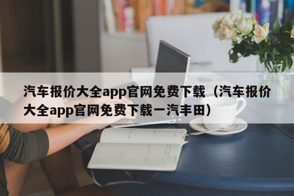 汽车报价大全app官网免费下载（汽车报价大全app官网免费下载一汽丰田）