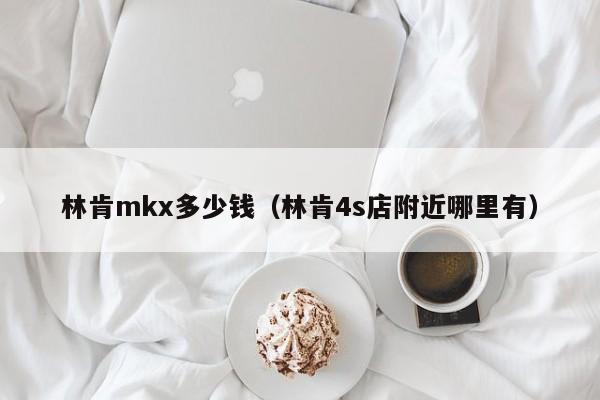 林肯mkx多少钱（林肯4s店附近哪里有）