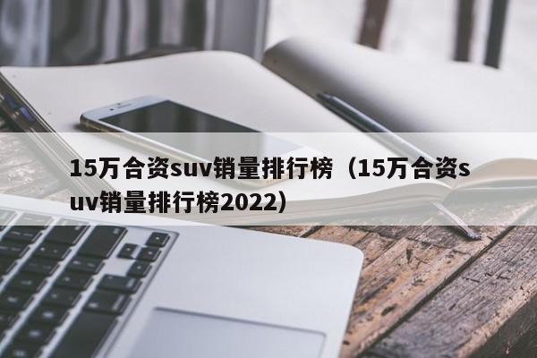 15万合资suv销量排行榜（15万合资suv销量排行榜2022）