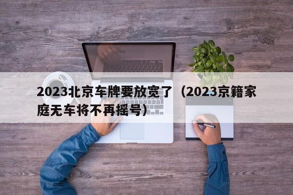 2023北京车牌要放宽了（2023京籍家庭无车将不再摇号）