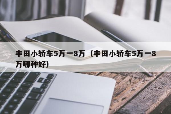 丰田小轿车5万一8万（丰田小轿车5万一8万哪种好）