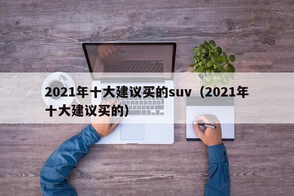 2021年十大建议买的suv（2021年十大建议买的）