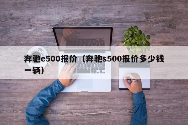 奔驰e500报价（奔驰s500报价多少钱一辆）