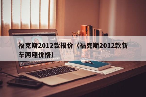 福克斯2012款报价（福克斯2012款新车两厢价格）