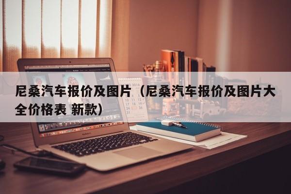 尼桑汽车报价及图片（尼桑汽车报价及图片大全价格表 新款）